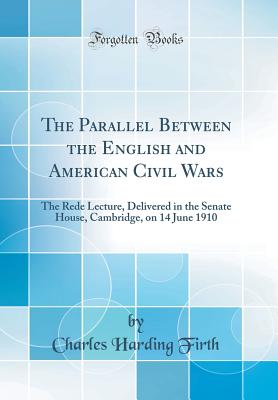 The Parallel Between the English and American Civil Wars: The Rede Lecture, Delivered in the Senate House, Cambridge, on 14 June 1910 (Classic Reprint) - Firth, Charles Harding, Sir