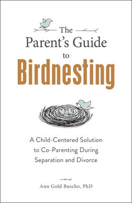 The Parent's Guide to Birdnesting: A Child-Centered Solution to Co-Parenting During Separation and Divorce - Gold Buscho, Ann