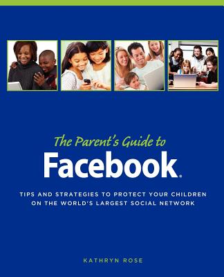 The Parent's Guide to Facebook: Tips and Strategies to Protect Your Children on the World's Largest Social Network - Pearlman, Pam Frame (Introduction by), and Rose, Kathryn