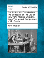 The Parish Will Case Before the Surrogate of the City of New York: Medical Opinions Upon the Mental Competency of Mr. Parish (Classic Reprint)