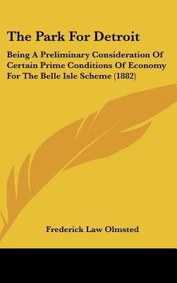 The Park for Detroit: Being a Preliminary Consideration of Certain Prime Conditions of Economy for the Belle Isle Scheme (1882) - Olmsted, Frederick Law, Jr.