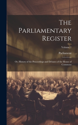 The Parliamentary Register: Or, History of the Proceedings and Debates of the House of Commons; Volume 1 - Parliament (Creator)