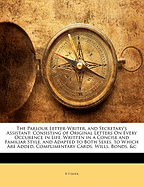 The Parlour Letter-Writer, and Secretary's Assistant: Consisting of Original Letters on Every Occurence in Life, Written in a Concise and Familiar Style, and Adapted to Both Sexes, to Which Are Added, Complimentary Cards, Wills, Bonds, &C