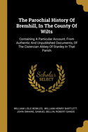 The Parochial History Of Bremhill, In The County Of Wilts: Containing A Particular Account, From Authentic And Unpublished Documents, Of The Cistercian Abbey Of Stanley In That Parish