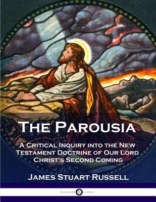 The Parousia: A Critical Inquiry into the New Testament Doctrine of Our Lord Christ's Second Coming - Russell, James Stuart