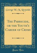 The Parricide, or the Youth's Career of Crime (Classic Reprint)