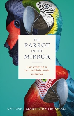 The Parrot in the Mirror: How evolving to be like birds made us human - Martinho-Truswell, Antone