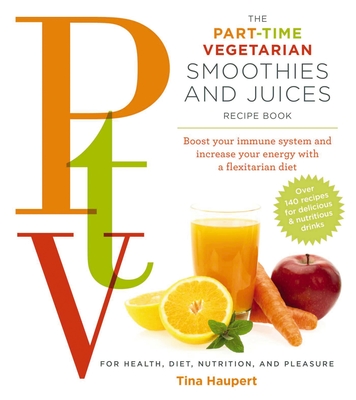 The Part Time Vegetarian (PTV) Smoothies and Juices: Boost Your Immune System and Increase Your Energy With a Flexitarian Diet - Haupert, Tina