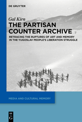 The Partisan Counter-Archive: Retracing the Ruptures of Art and Memory in the Yugoslav People's Liberation Struggle - Kirn, Gal