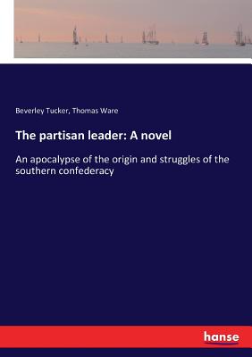 The partisan leader: A novel: An apocalypse of the origin and struggles of the southern confederacy - Tucker, Beverley, and Ware, Thomas