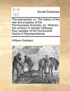 The Partnership: Or, the History of the Rise and Progress of the Pennsylvania Chronicle, &C. Wherein the Conduct of Joseph Galloway, Esq; Speaker of the Honourable House of Representatives