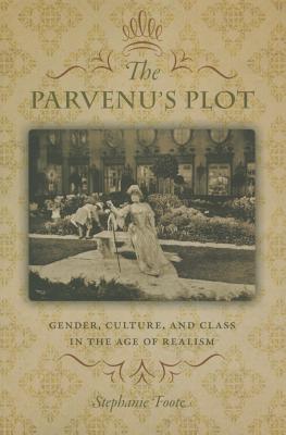 The Parvenu's Plot: Gender, Culture, and Class in the Age of Realism - Foote, Stephanie