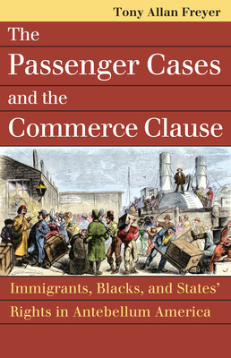 The Passenger Cases and the Commerce Clause: Immigrants, Blacks, and States' Rights in Antebellum America - Freyer, Tony Allan