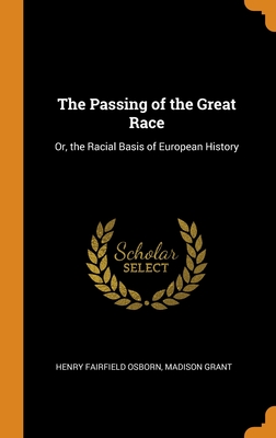 The Passing of the Great Race: Or, the Racial Basis of European History - Osborn, Henry Fairfield, and Grant, Madison