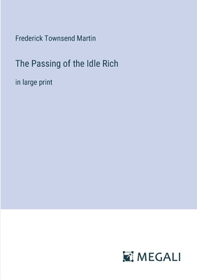 The Passing of the Idle Rich: in large print - Martin, Frederick Townsend