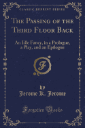 The Passing of the Third Floor Back: An Idle Fancy, in a Prologue, a Play, and an Epilogue (Classic Reprint)