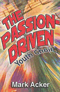 The Passion-Driven Youth Choir: A Guide for Directors of Youth Choirs with 10 to 100 Members