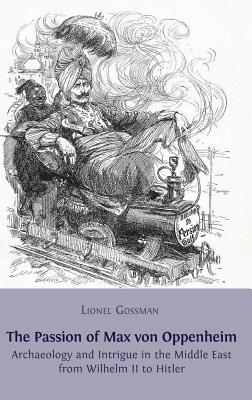 The Passion of Max von Oppenheim: Archaeology and Intrigue in the Middle East from Wilhelm II to Hitler - Gossman, Lionel, Professor