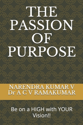 The Passion of Purpose: Be on a HIGH with YOUR Vision!! - Akunuri, and V, Narendra Kumar