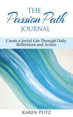 The Passion Path Journal: Create a Joyful Life Through Daily Reflections and Action - Putz, Karen