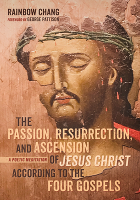 The Passion, Resurrection, and Ascension of Jesus Christ According to the Four Gospels - Chang, Rainbow, and Pattison, George (Foreword by)