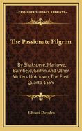 The Passionate Pilgrim: By Shakspere, Marlowe, Barnfield, Griffin and Other Writers Unknown, the First Quarto 1599