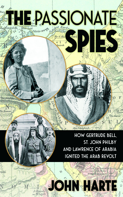 The Passionate Spies: How Gertrude Bell, St. John Philby, and Lawrence of Arabia Ignited the Arab Revolt--and How Saudi Arabia Was Founded - Harte, John