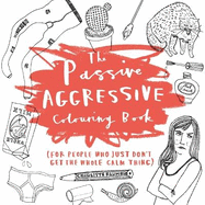 The Passive-Aggressive Colouring Book: (for people who just don't get the whole calm thing)