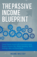 The Passive Income Blueprint: Create Passive Income with Ecommerce using Shopify, Amazon FBA, Affiliate Marketing, Retail Arbitrage, eBay and Social Media