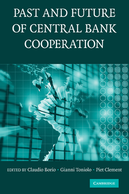The Past and Future of Central Bank Cooperation - Borio, Claudio (Editor), and Toniolo, Gianni (Editor), and Clement, Piet (Editor)