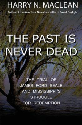 The Past is Never Dead: The Trial of James Ford Seale and Mississippi's Struggle for Redemption - MacLean, Harry N
