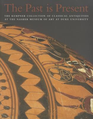 The Past Is Present: The Kempner Collection of Classical Antiquities at the Nasher Museum of Art at Duke University - Antonaccio, Carla M (Editor), and Dillon, Sheila (Editor)