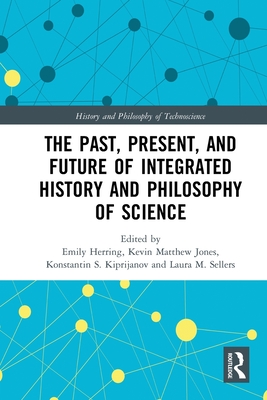 The Past, Present, and Future of Integrated History and Philosophy of Science - Herring, Emily (Editor), and Jones, Kevin (Editor), and Kiprijanov, Konstantin (Editor)