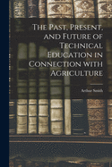 The Past, Present, and Future of Technical Education: In Connection with Agriculture (Classic Reprint)
