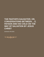 The Pastor's Daughter: Or, Conversations Between ... E. Payson and His Child on the Way of Salvation by Jesus Christ