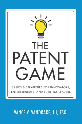 The Patent Game: Basics & Strategies for Innovators, Entrepreneurs, and Business Leaders - Vandrake, Vance V, III