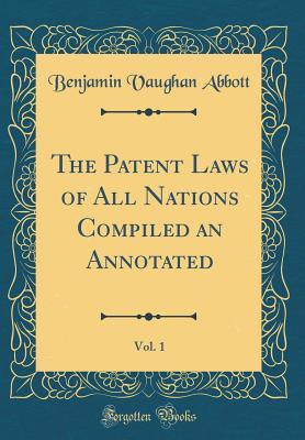 The Patent Laws of All Nations Compiled an Annotated, Vol. 1 (Classic Reprint) - Abbott, Benjamin Vaughan