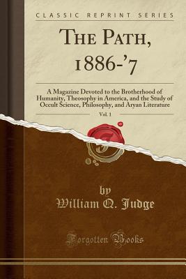 The Path, 1886-'7, Vol. 1: A Magazine Devoted to the Brotherhood of Humanity, Theosophy in America, and the Study of Occult Science, Philosophy, and Aryan Literature (Classic Reprint) - Judge, William Q