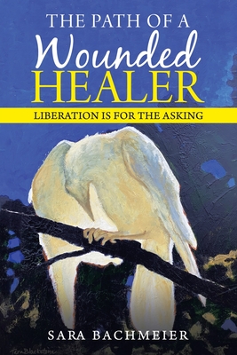 The Path of a Wounded Healer: Liberation Is for the Asking - Bachmeier, Sara