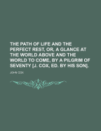 The Path of Life and the Perfect Rest, Or, a Glance at the World Above and the World to Come, by a Pilgrim of Seventy [J. Cox, Ed. by His Son]