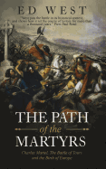 The Path of the Martyrs: Charles Martel, the Battle of Tours and the Birth of Europe