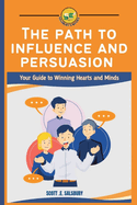 The Path To Influence And Persuasion: Your Guide To Winning Hearts And Minds