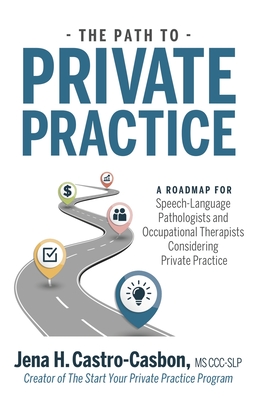 The Path to Private Practice: A Roadmap for Speech-Language Pathologists and Occupational Therapists Considering Private Practice - Castro-Casbon, Jena