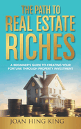 The Path to Real Estate Riches: A Beginner's Guide to Creating Your Fortune Through Property Investment