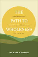 The Path to Wholeness: Managing Emotions, Finding Healing, and Becoming Our Best Selves