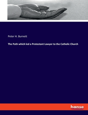 The Path which led a Protestant Lawyer to the Catholic Church - Burnett, Peter H