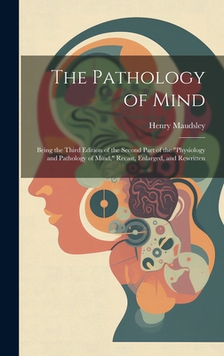 The Pathology of Mind: Being the Third Edition of the Second Part of the "Physiology and Pathology of Mind," Recast, Enlarged, and Rewritten - Maudsley, Henry