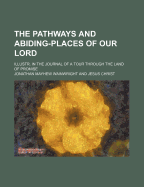 The Pathways and Abiding-Places of Our Lord: Illustr. in the Journal of a Tour Through the Land of Promise