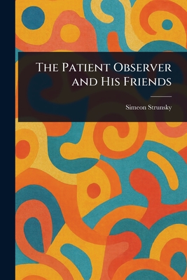 The Patient Observer and His Friends - Strunsky, Simeon