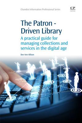 The Patron-Driven Library: A Practical Guide for Managing Collections and Services in the Digital Age - Allison, Dee Ann